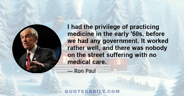 I had the privilege of practicing medicine in the early '60s, before we had any government. It worked rather well, and there was nobody on the street suffering with no medical care.