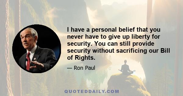 I have a personal belief that you never have to give up liberty for security. You can still provide security without sacrificing our Bill of Rights.