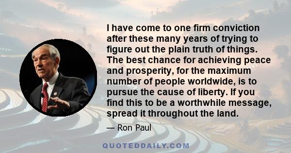 I have come to one firm conviction after these many years of trying to figure out the plain truth of things. The best chance for achieving peace and prosperity, for the maximum number of people worldwide, is to pursue