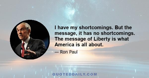 I have my shortcomings. But the message, it has no shortcomings. The message of Liberty is what America is all about.