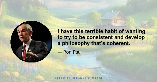 I have this terrible habit of wanting to try to be consistent and develop a philosophy that's coherent.