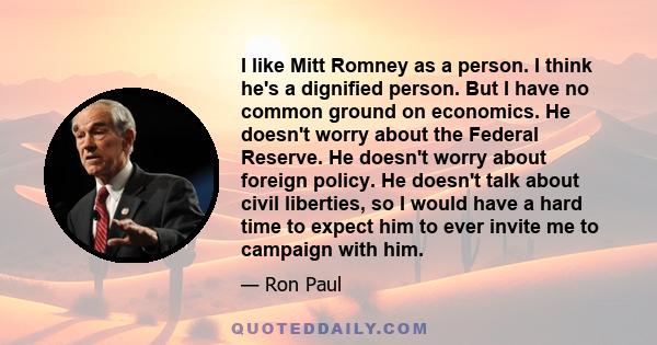 I like Mitt Romney as a person. I think he's a dignified person. But I have no common ground on economics. He doesn't worry about the Federal Reserve. He doesn't worry about foreign policy. He doesn't talk about civil