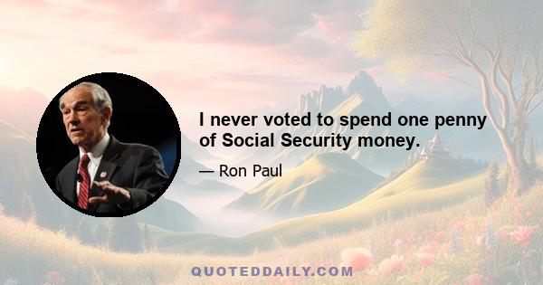 I never voted to spend one penny of Social Security money.