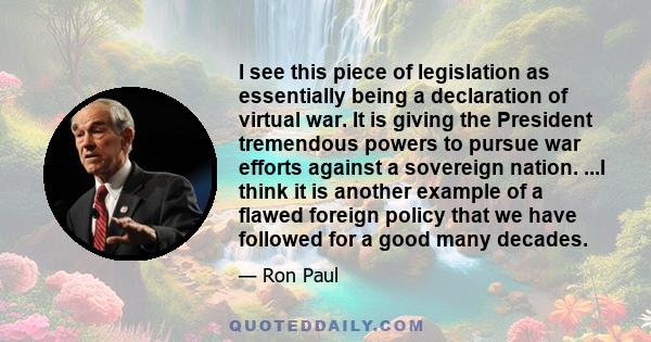 I see this piece of legislation as essentially being a declaration of virtual war. It is giving the President tremendous powers to pursue war efforts against a sovereign nation. ...I think it is another example of a