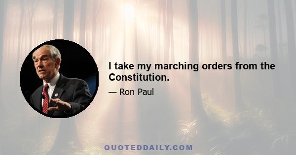 I take my marching orders from the Constitution.