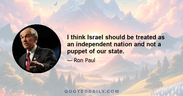 I think Israel should be treated as an independent nation and not a puppet of our state.