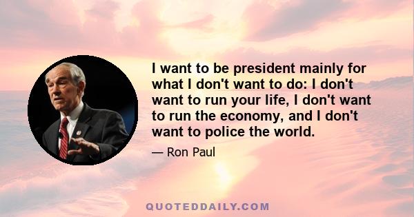 I want to be president mainly for what I don't want to do: I don't want to run your life, I don't want to run the economy, and I don't want to police the world.