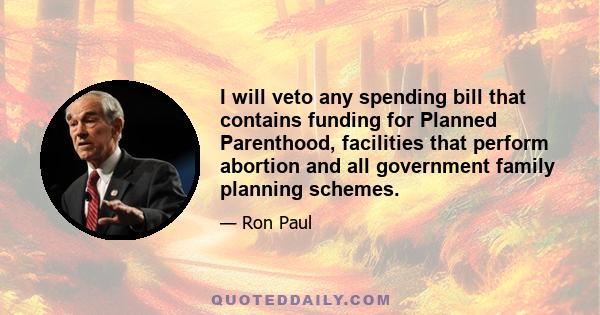 I will veto any spending bill that contains funding for Planned Parenthood, facilities that perform abortion and all government family planning schemes.