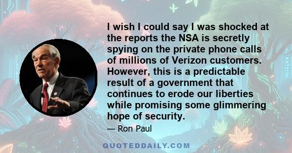 I wish I could say I was shocked at the reports the NSA is secretly spying on the private phone calls of millions of Verizon customers. However, this is a predictable result of a government that continues to erode our