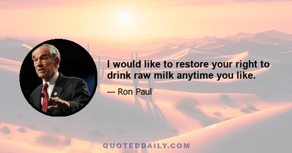 I would like to restore your right to drink raw milk anytime you like.