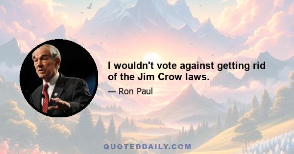 I wouldn't vote against getting rid of the Jim Crow laws.