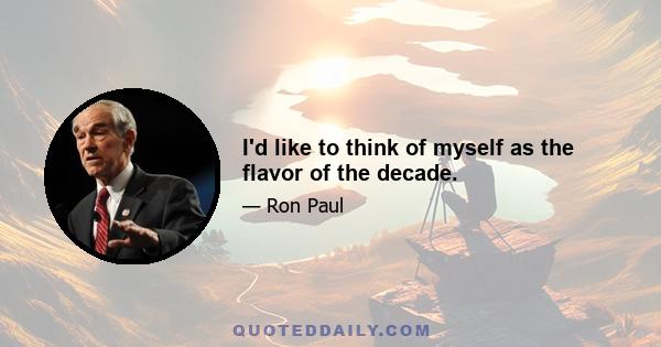 I'd like to think of myself as the flavor of the decade.