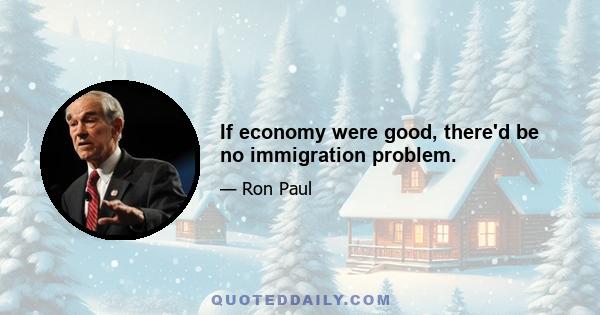 If economy were good, there'd be no immigration problem.