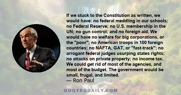 If we stuck to the Constitution as written, we would have: no federal meddling in our schools; no Federal Reserve; no U.S. membership in the UN; no gun control; and no foreign aid. We would have no welfare for big