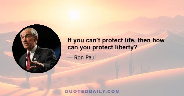 If you can’t protect life, then how can you protect liberty?