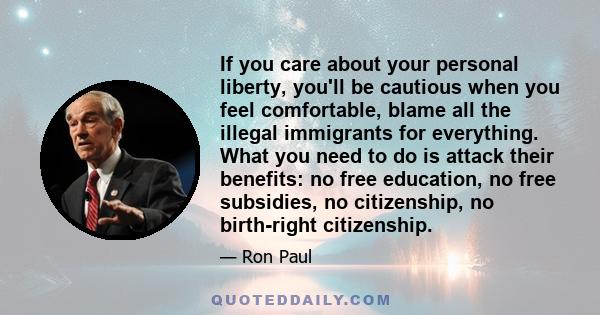 If you care about your personal liberty, you'll be cautious when you feel comfortable, blame all the illegal immigrants for everything. What you need to do is attack their benefits: no free education, no free subsidies, 