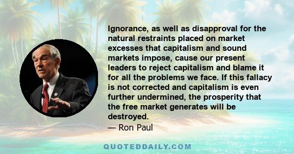 Ignorance, as well as disapproval for the natural restraints placed on market excesses that capitalism and sound markets impose, cause our present leaders to reject capitalism and blame it for all the problems we face.