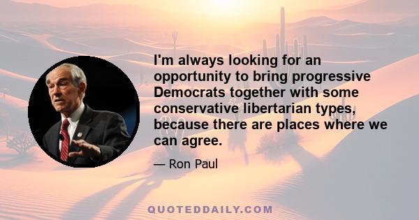 I'm always looking for an opportunity to bring progressive Democrats together with some conservative libertarian types, because there are places where we can agree.