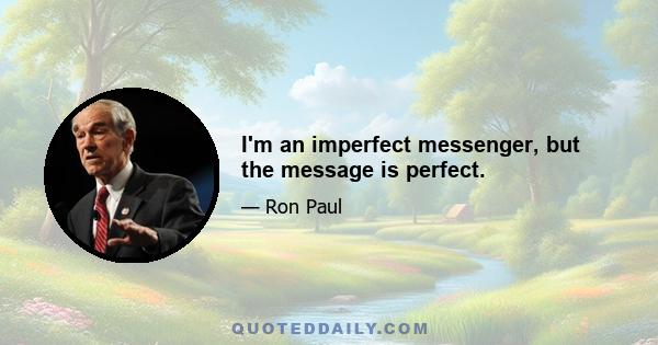 I'm an imperfect messenger, but the message is perfect.