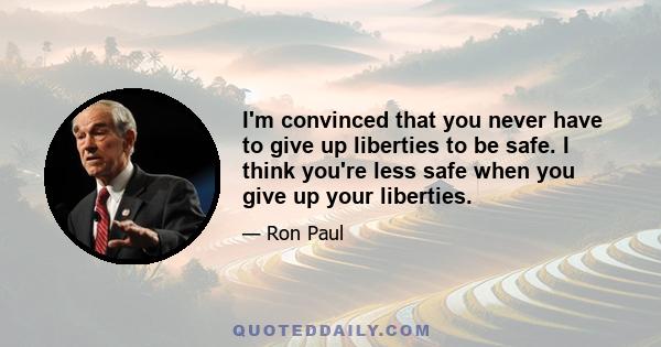 I'm convinced that you never have to give up liberties to be safe. I think you're less safe when you give up your liberties.