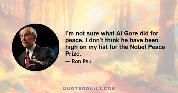 I'm not sure what Al Gore did for peace. I don't think he have been high on my list for the Nobel Peace Prize.