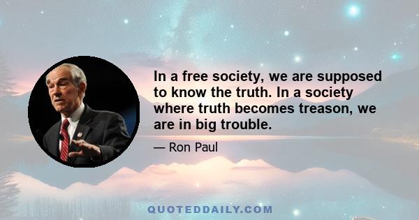 In a free society, we are supposed to know the truth. In a society where truth becomes treason, we are in big trouble.