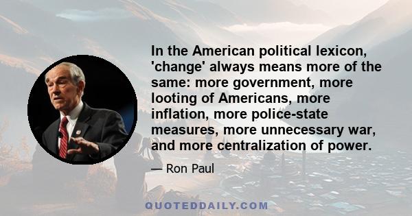 In the American political lexicon, 'change' always means more of the same: more government, more looting of Americans, more inflation, more police-state measures, more unnecessary war, and more centralization of power.