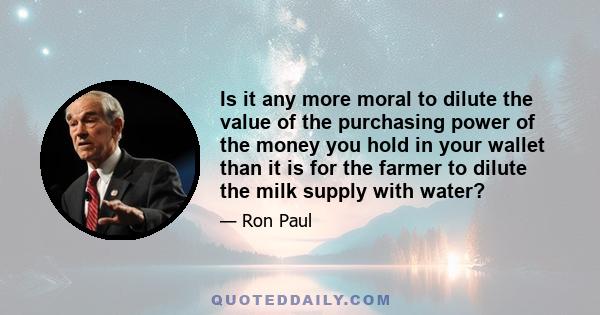 Is it any more moral to dilute the value of the purchasing power of the money you hold in your wallet than it is for the farmer to dilute the milk supply with water?