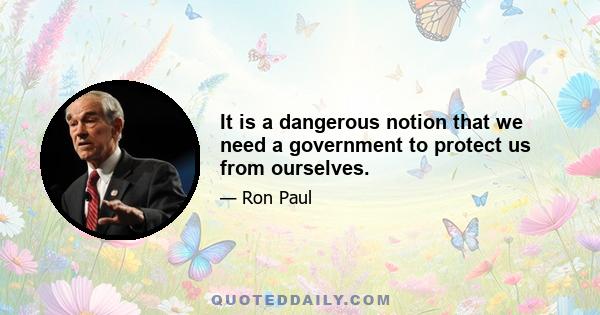 It is a dangerous notion that we need a government to protect us from ourselves.