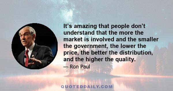 It’s amazing that people don’t understand that the more the market is involved and the smaller the government, the lower the price, the better the distribution, and the higher the quality.