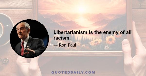 Libertarianism is the enemy of all racism.