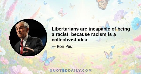 Libertarians are incapable of being a racist, because racism is a collectivist idea.