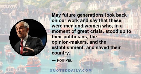 May future generations look back on our work and say that these were men and women who, in a moment of great crisis, stood up to their politicians, the opinion-makers, and the establishment, and saved their country.