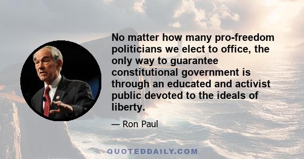 No matter how many pro-freedom politicians we elect to office, the only way to guarantee constitutional government is through an educated and activist public devoted to the ideals of liberty.