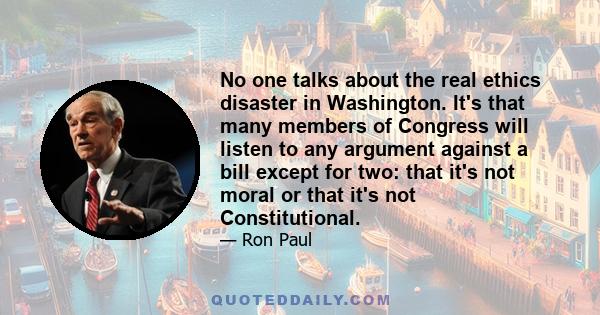 No one talks about the real ethics disaster in Washington. It's that many members of Congress will listen to any argument against a bill except for two: that it's not moral or that it's not Constitutional.