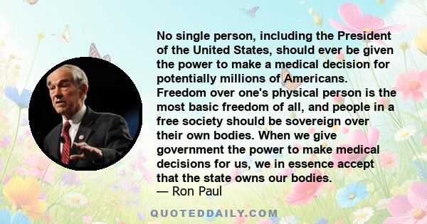 No single person, including the President of the United States, should ever be given the power to make a medical decision for potentially millions of Americans. Freedom over one's physical person is the most basic