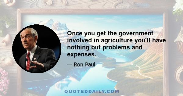 Once you get the government involved in agriculture you'll have nothing but problems and expenses.