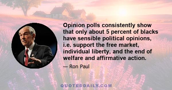 Opinion polls consistently show that only about 5 percent of blacks have sensible political opinions, i.e. support the free market, individual liberty, and the end of welfare and affirmative action.