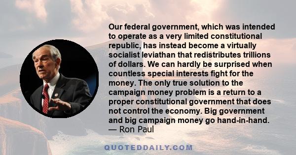 Our federal government, which was intended to operate as a very limited constitutional republic, has instead become a virtually socialist leviathan that redistributes trillions of dollars. We can hardly be surprised