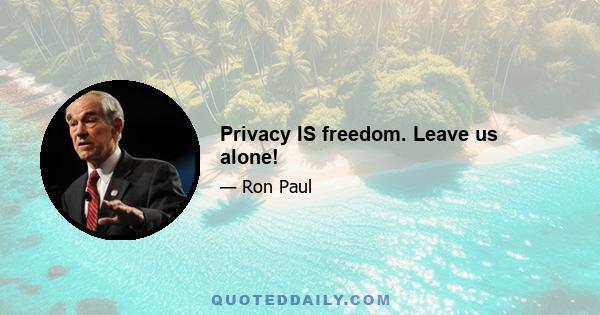 Privacy IS freedom. Leave us alone!