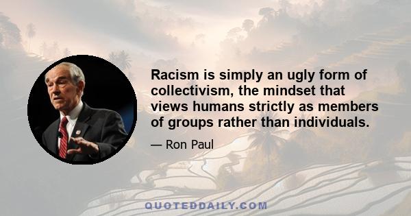 Racism is simply an ugly form of collectivism, the mindset that views humans strictly as members of groups rather than individuals.