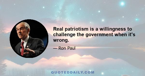 Real patriotism is a willingness to challenge the government when it's wrong.