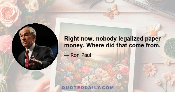 Right now, nobody legalized paper money. Where did that come from.