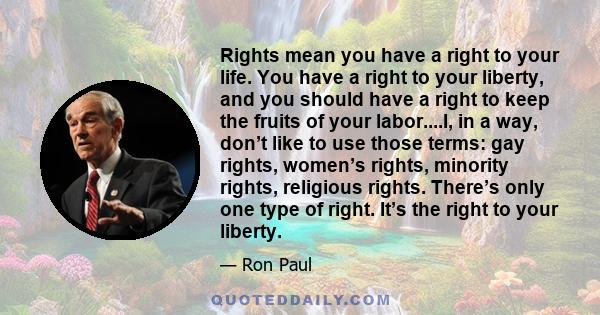 Rights mean you have a right to your life. You have a right to your liberty, and you should have a right to keep the fruits of your labor....I, in a way, don’t like to use those terms: gay rights, women’s rights,