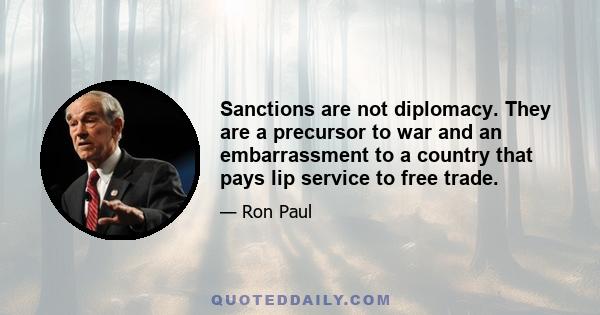 Sanctions are not diplomacy. They are a precursor to war and an embarrassment to a country that pays lip service to free trade.