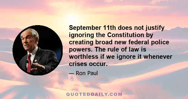 September 11th does not justify ignoring the Constitution by creating broad new federal police powers. The rule of law is worthless if we ignore it whenever crises occur.