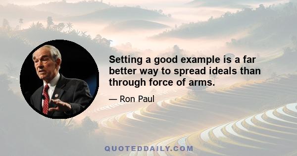 Setting a good example is a far better way to spread ideals than through force of arms.