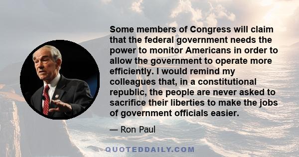 Some members of Congress will claim that the federal government needs the power to monitor Americans in order to allow the government to operate more efficiently. I would remind my colleagues that, in a constitutional