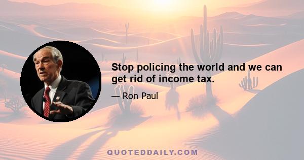 Stop policing the world and we can get rid of income tax.