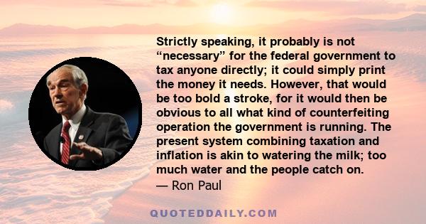 Strictly speaking, it probably is not “necessary” for the federal government to tax anyone directly; it could simply print the money it needs. However, that would be too bold a stroke, for it would then be obvious to